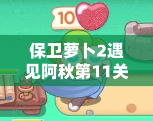 保卫萝卜2遇见阿秋第11关金萝卜获取攻略，资源管理、通关技巧与策略详解