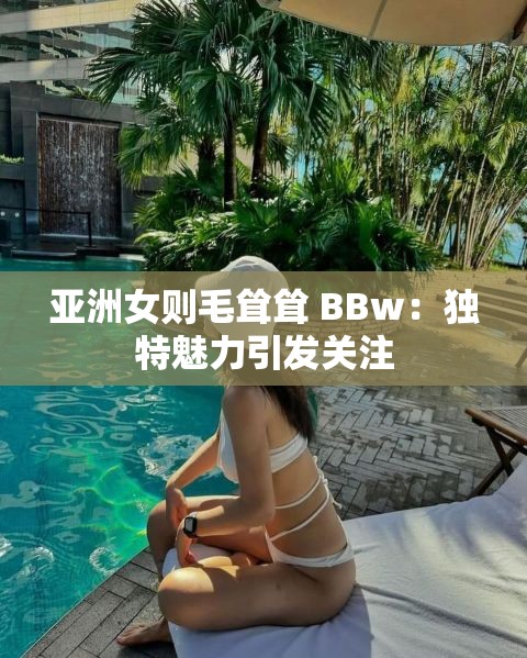 亚洲女则毛耸耸 BBw：独特魅力引发关注