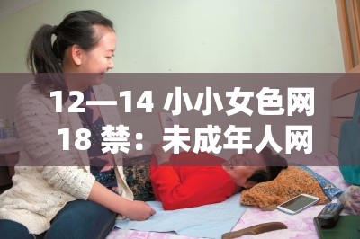 12—14 小小女色网 18 禁：未成年人网站，你知道多少