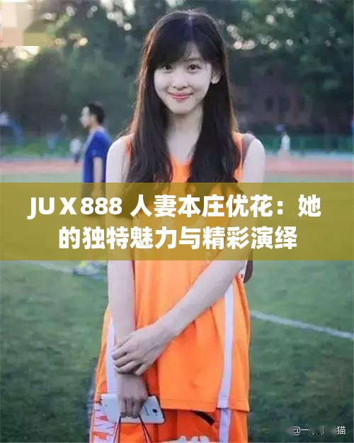 JUⅩ888 人妻本庄优花：她的独特魅力与精彩演绎