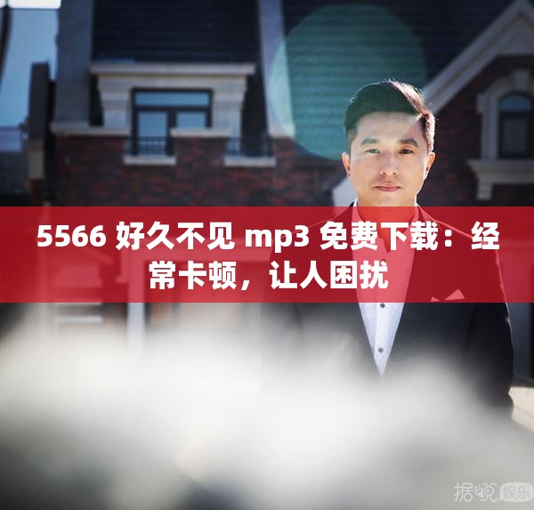 5566 好久不见 mp3 免费下载：经常卡顿，让人困扰