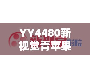 YY4480新视觉青苹果影院：提供丰富影视资源的优质平台