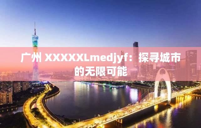 广州 XXXXXLmedjyf：探寻城市的无限可能