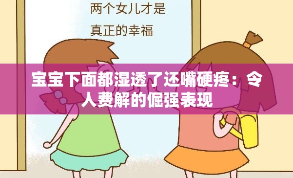 宝宝下面都湿透了还嘴硬疼：令人费解的倔强表现