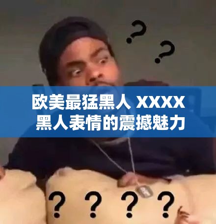 欧美最猛黑人 XXXX 黑人表情的震撼魅力