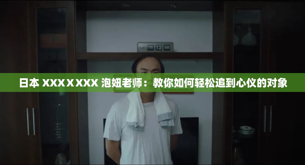 日本 XXXⅩXXX 泡妞老师：教你如何轻松追到心仪的对象