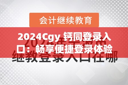 2024Cgy 钙同登录入口：畅享便捷登录体验