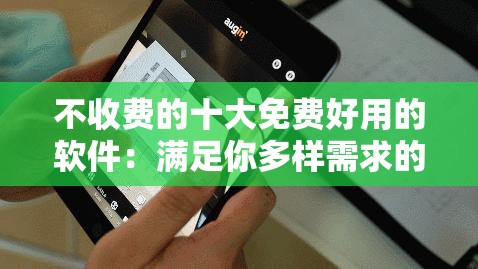 不收费的十大免费好用的软件：满足你多样需求的必备工具