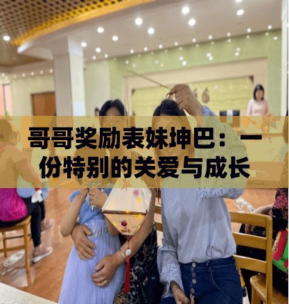 哥哥奖励表妹坤巴：一份特别的关爱与成长的鼓励