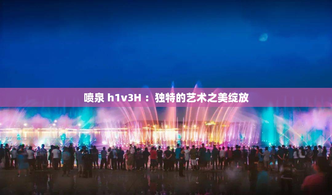 喷泉 h1v3H ：独特的艺术之美绽放