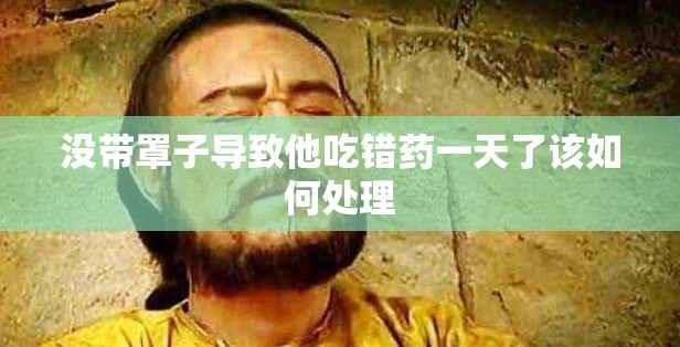 没带罩子导致他吃错药一天了该如何处理