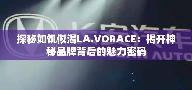 探秘如饥似渴LA.VORACE：揭开神秘品牌背后的魅力密码