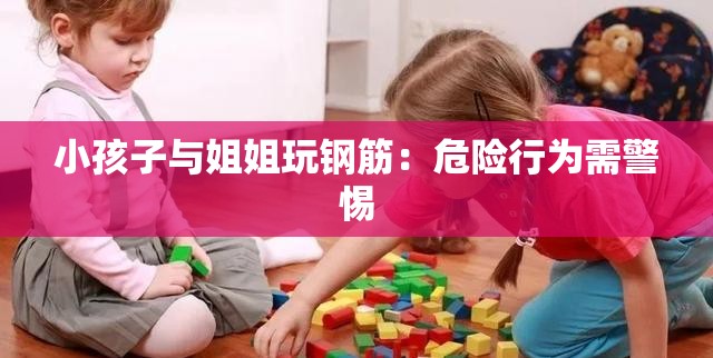 小孩子与姐姐玩钢筋：危险行为需警惕