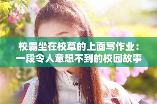 校霸坐在校草的上面写作业：一段令人意想不到的校园故事