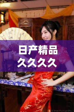 日产精品久久久久久久龚玥菲的独特魅力与精彩演绎