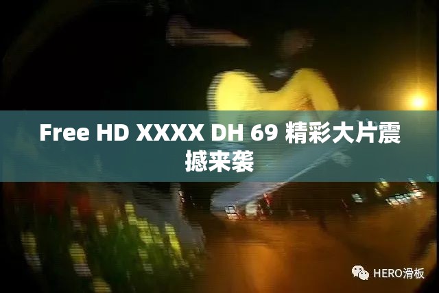 Free HD XXXX DH 69 精彩大片震撼来袭