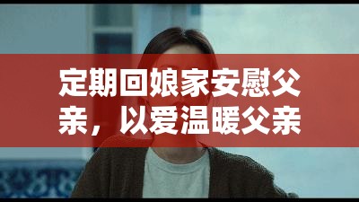 定期回娘家安慰父亲，以爱温暖父亲心灵