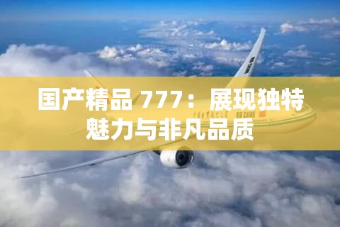 国产精品 777：展现独特魅力与非凡品质