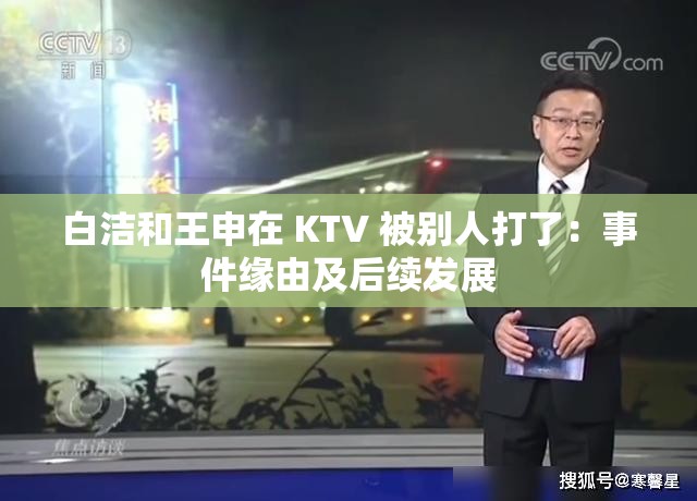 白洁和王申在 KTV 被别人打了：事件缘由及后续发展