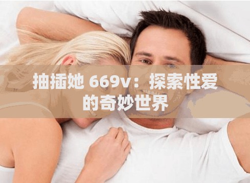 抽插她 669v：探索性爱的奇妙世界