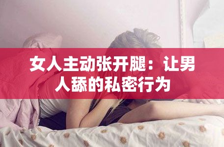 女人主动张开腿：让男人舔的私密行为