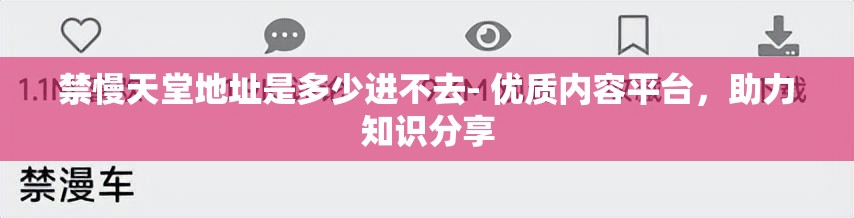 禁慢天堂地址是多少进不去- 优质内容平台，助力知识分享