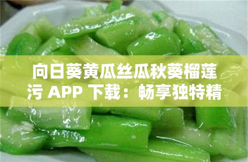 向日葵黄瓜丝瓜秋葵榴莲污 APP 下载：畅享独特精彩内容