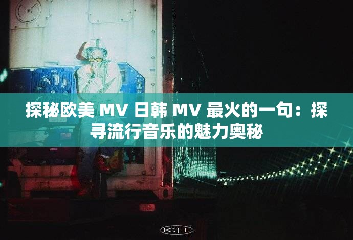 探秘欧美 MV 日韩 MV 最火的一句：探寻流行音乐的魅力奥秘