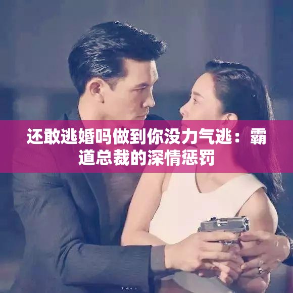 还敢逃婚吗做到你没力气逃：霸道总裁的深情惩罚