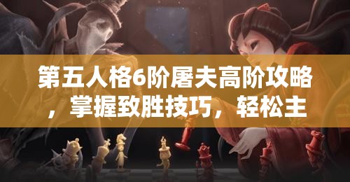 第五人格6阶屠夫高阶攻略，掌握致胜技巧，轻松主宰游戏战场