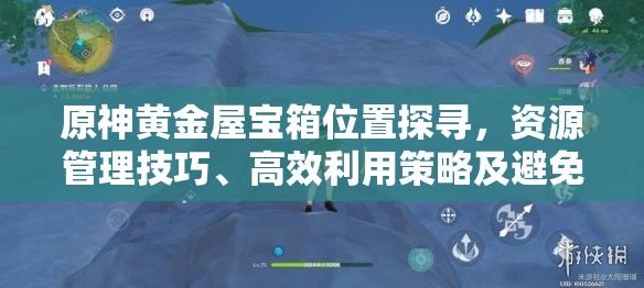 原神黄金屋宝箱位置探寻，资源管理技巧、高效利用策略及避免资源浪费指南