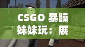 CSGO 暴躁妹妹玩：展现独特游戏风格与魅力