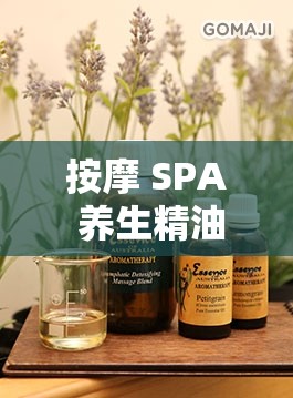 按摩 SPA 养生精油：畅享身心舒缓与健康呵护