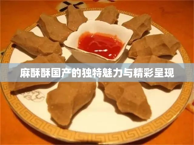 麻酥酥国产的独特魅力与精彩呈现