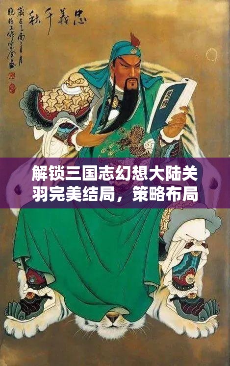 解锁三国志幻想大陆关羽完美结局，策略布局与忠诚品质交织的终极挑战
