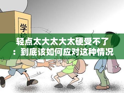 轻点太大太大太硬受不了：到底该如何应对这种情况呢