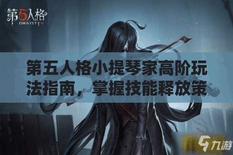 第五人格小提琴家高阶玩法指南，掌握技能释放策略，提升游戏竞技水平