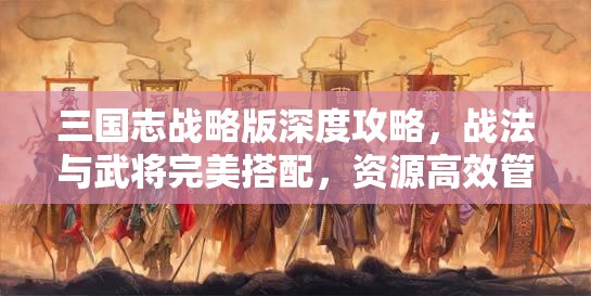 三国志战略版深度攻略，战法与武将完美搭配，资源高效管理运用以实现价值最大化