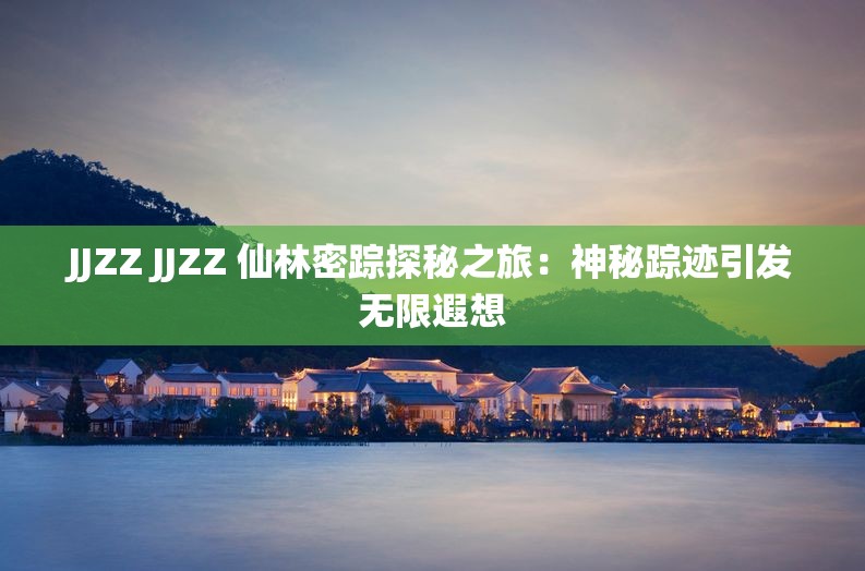 JJZZ JJZZ 仙林密踪探秘之旅：神秘踪迹引发无限遐想