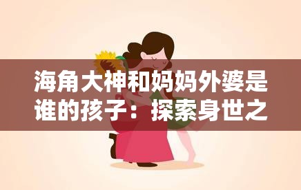 海角大神和妈妈外婆是谁的孩子：探索身世之谜