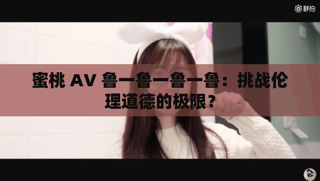 蜜桃 AV 鲁一鲁一鲁一鲁：挑战伦理道德的极限？