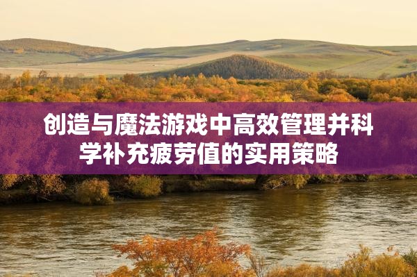 创造与魔法游戏中高效管理并科学补充疲劳值的实用策略