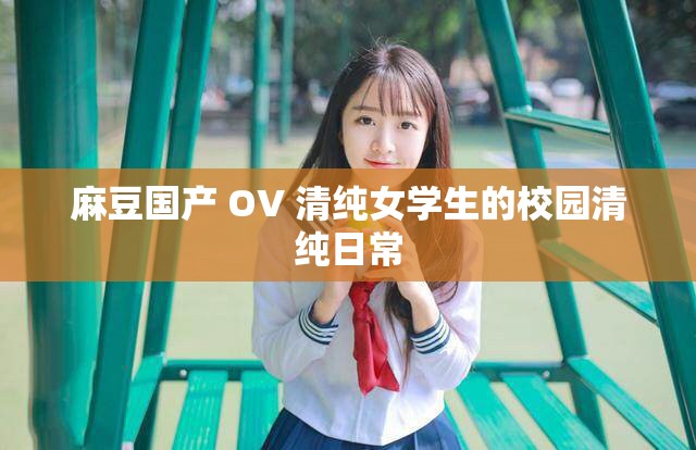 麻豆国产 OV 清纯女学生的校园清纯日常