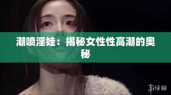 潮喷淫娃：揭秘女性性高潮的奥秘