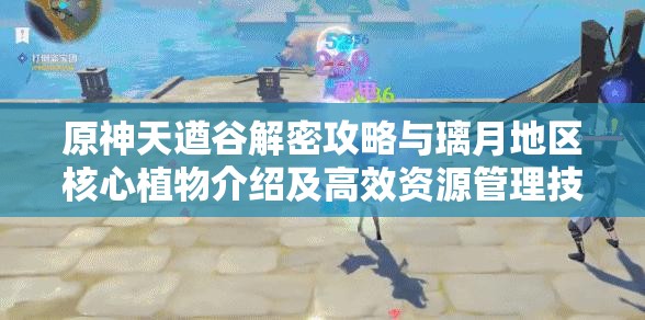 原神天遒谷解密攻略与璃月地区核心植物介绍及高效资源管理技巧