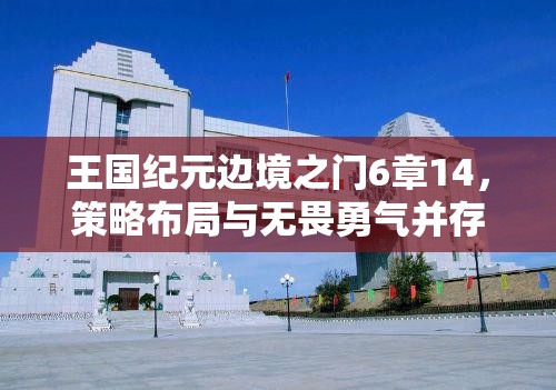 王国纪元边境之门6章14，策略布局与无畏勇气并存的极致双重考验