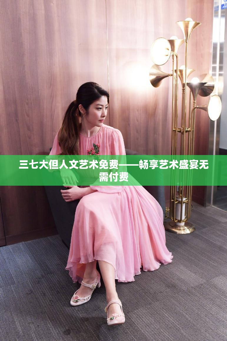 三七大但人文艺术免费——畅享艺术盛宴无需付费