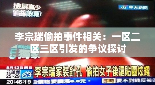 李宗瑞偷拍事件相关：一区二区三区引发的争议探讨