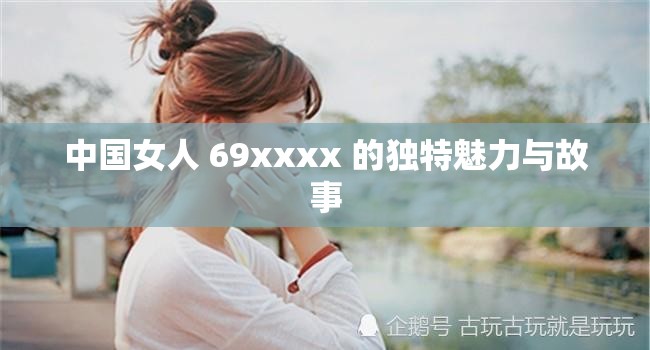 中国女人 69xxxx 的独特魅力与故事