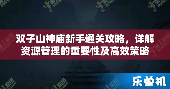 双子山神庙新手通关攻略，详解资源管理的重要性及高效策略